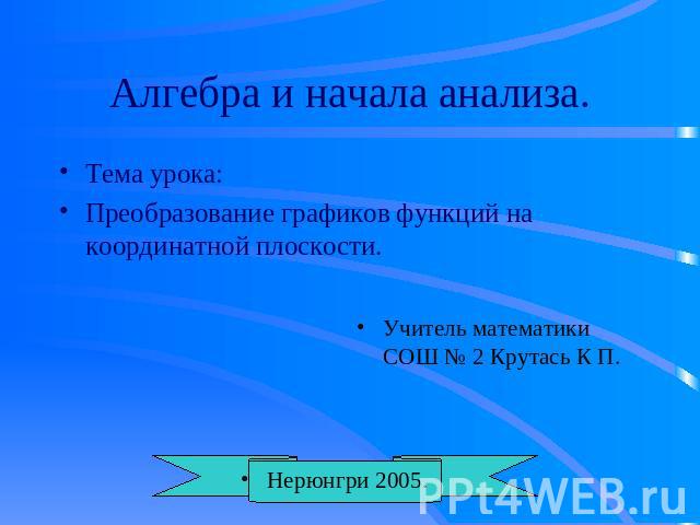 Алгебра и начала анализа. Тема урока: Преобразование графиков функций на координатной плоскости.