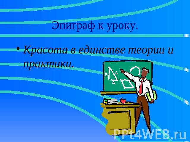 Эпиграф к уроку. Красота в единстве теории и практики.