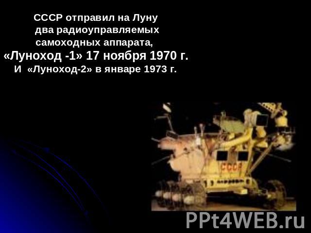 СССР отправил на Луну два радиоуправляемых самоходных аппарата, «Луноход -1» 17 ноября 1970 г. И «Луноход-2» в январе 1973 г.