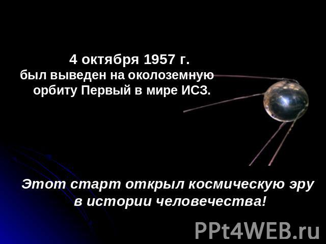 4 октября 1957 г. был выведен на околоземную орбиту Первый в мире ИСЗ. Этот старт открыл космическую эру в истории человечества!