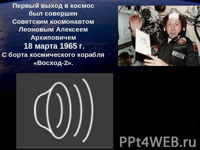 Первый выход в космос был совершен Советским космонавтом Леоновым Алексеем Архиповичем 18 марта 1965 г. С борта космического корабля «Восход-2».