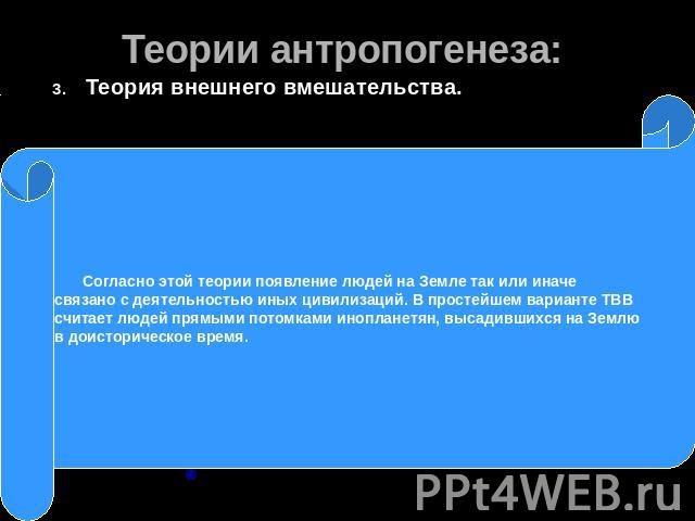 Теории антропогенеза: Теория внешнего вмешательства. Согласно этой теории появление людей на Земле так или иначе связано с деятельностью иных цивилизаций. В простейшем варианте ТВВ считает людей прямыми потомками инопланетян, высадившихся на Землю в…