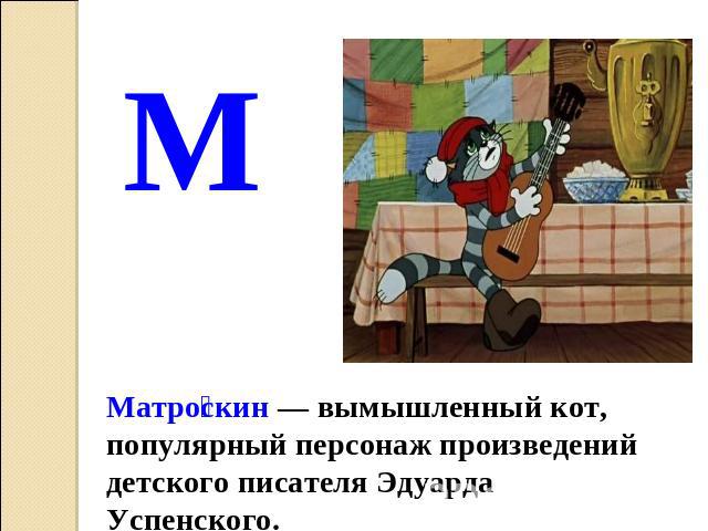 М Матроскин — вымышленный кот, популярный персонаж произведений детского писателя Эдуарда Успенского.