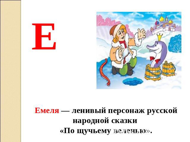 Е Емеля — ленивый персонаж русской народной сказки «По щучьему веленью».