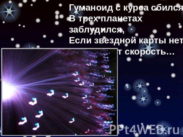 Гуманоид с курса сбился, В трех планетах заблудился, Если звездной карты нету, Не поможет скорость…