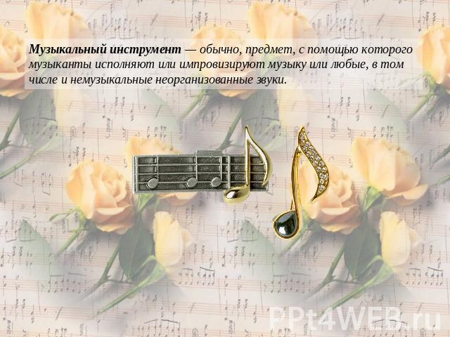 Музыкальный инструмент — обычно, предмет, с помощью которого музыканты исполняют или импровизируют музыку или любые, в том числе и немузыкальные неорганизованные звуки.