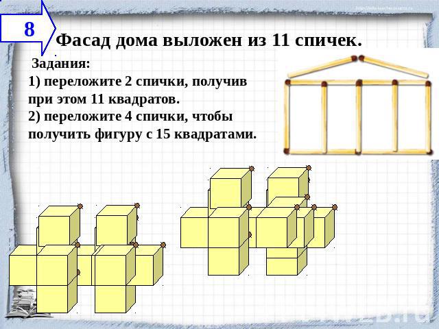  Фасад дома выложен из 11 спичек.  Задания:1) переложите 2 спички, получив при этом 11 квадратов.2) переложите 4 спички, чтобы получить фигуру с 15 квадратами.