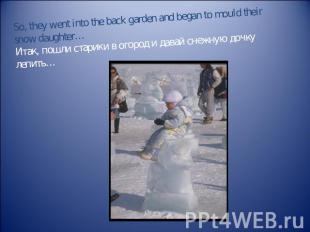 So, they went into the back garden and began to mould their snow daughter…Итак,