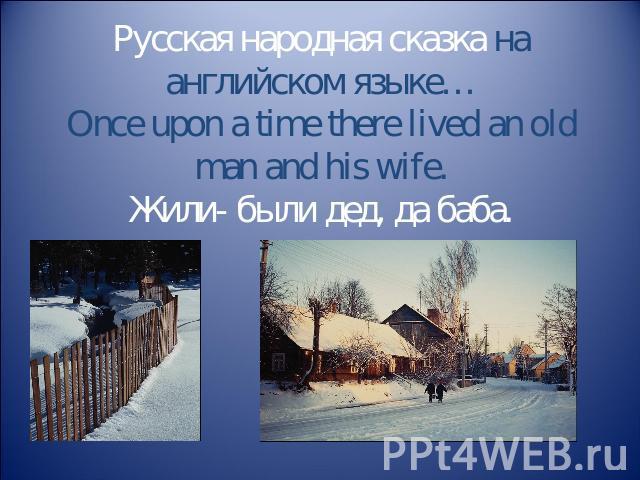 Русская народная сказка на английском языке…Once upon a time there lived an old man and his wife.Жили- были дед, да баба.