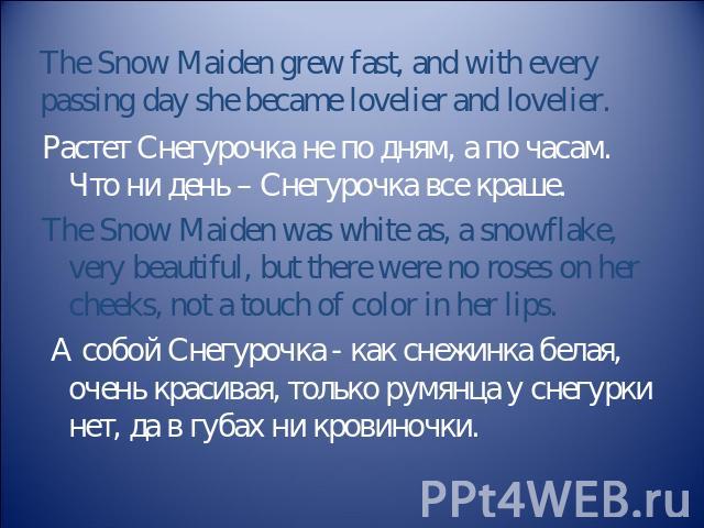 The Snow Maiden grew fast, and with every passing day she became lovelier and lovelier. Растет Снегурочка не по дням, а по часам. Что ни день – Снегурочка все краше. The Snow Maiden was white as, a snowflake, very beautiful, but there were no roses …