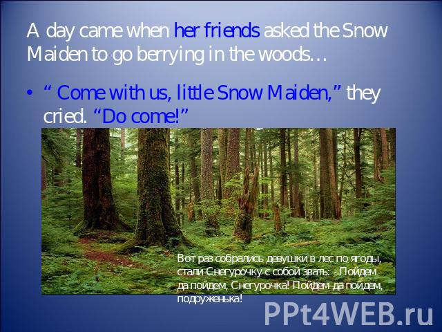 A day came when her friends asked the Snow Maiden to go berrying in the woods… “ Come with us, little Snow Maiden,” they cried. “Do come!”