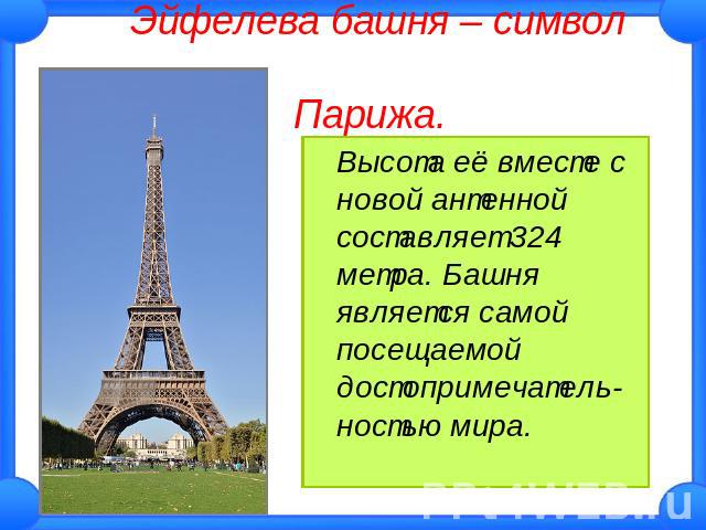 Эйфелева башня – символ Парижа. Высота её вместе с новой антенной составляет 324 метра. Башня является самой посещаемой достопримечатель-ностью мира.