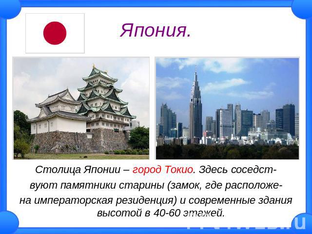 Япония. Столица Японии – город Токио. Здесь соседствуют памятники старины (замок, где расположена императорская резиденция) и современные здания высотой в 40-60 этажей.