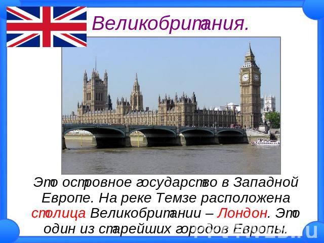 Великобритания Это островное государство в Западной Европе. На реке Темзе расположена столица Великобритании – Лондон. Это один из старейших городов Европы.