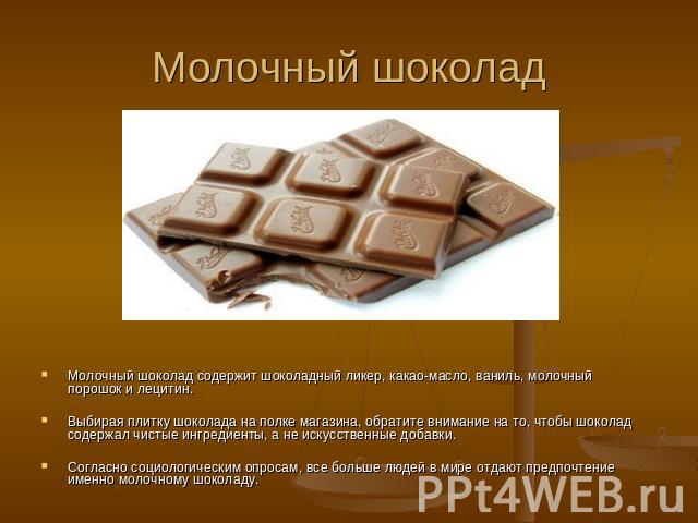 Молочный шоколад Молочный шоколад содержит шоколадный ликер, какао-масло, ваниль, молочный порошок и лецитин. Выбирая плитку шоколада на полке магазина, обратите внимание на то, чтобы шоколад содержал чистые ингредиенты, а не искусственные добавки. …