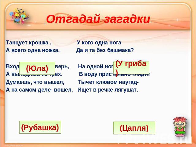 Отгадай загадки Танцует крошка , У кого одна нога А всего одна ножка. Да и та без башмака? Входишь в одну дверь, На одной ноге стоит, А выходишь из трех. В воду пристально глядит Думаешь, что вышел, Тычет клювом наугад- А на самом деле- вошел. Ищет …