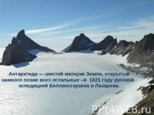 Антарктида — шестой материк Земли, открытый намного позже всех остальных –в 1821