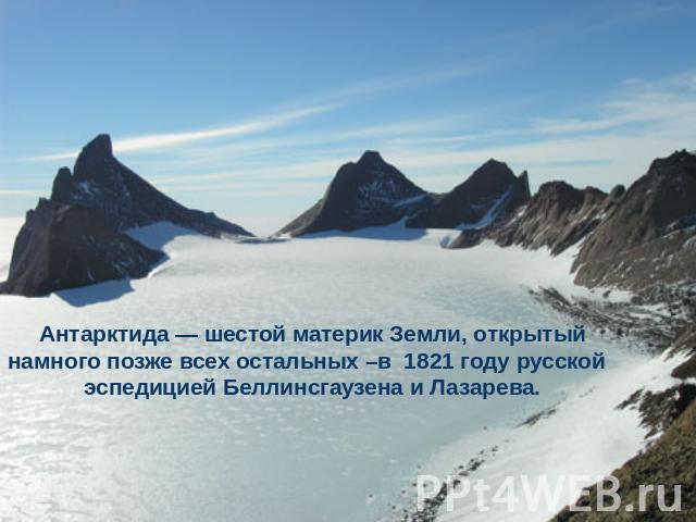 Антарктида — шестой материк Земли, открытый намного позже всех остальных –в 1821 году русской эспедицией Беллинсгаузена и Лазарева.