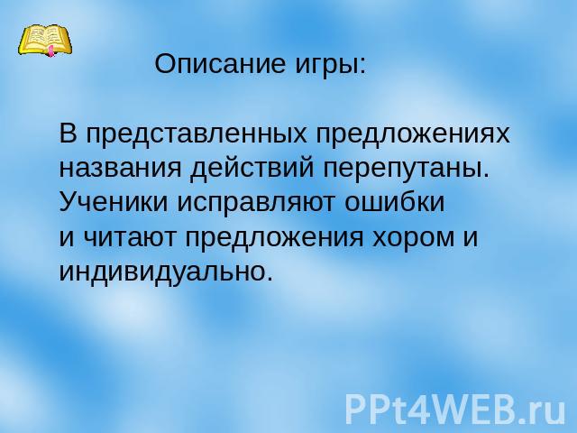 Описание игры: В представленных предложениях названия действий перепутаны. Ученики исправляют ошибки и читают предложения хором и индивидуально.