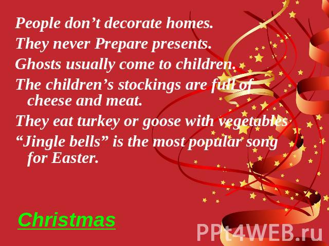 Christmas People don’t decorate homes. They never Prepare presents. Ghosts usually come to children. The children’s stockings are full of cheese and meat. They eat turkey or goose with vegetables “Jingle bells” is the most popular song for Easter.