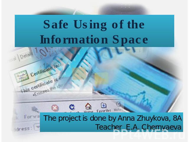 Safe Using of the Information Space The project is done by Anna Zhuykova, 8A Teacher E.A. Chernyaeva