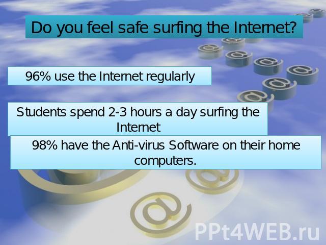 Do you feel safe surfing the Internet? 96% use the Internet regularly Students spend 2-3 hours a day surfing the Internet 98% have the Anti-virus Software on their home computers.