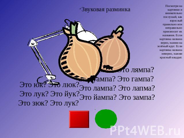 Звуковая разминка Посмотри на картинки и внимательно послушай, как взрослый правильно или неправильно произносит их названия. Если картинка названа верно, нажми на зелёный круг. Если картинка названа неверно, нажми красный квадрат. Это юк? Это люк? …