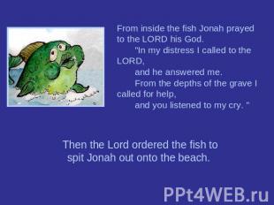 From inside the fish Jonah prayed to the LORD his God.       "In my distress I c
