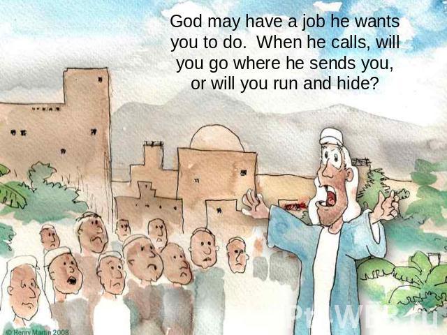 God may have a job he wants you to do. When he calls, will you go where he sends you,or will you run and hide?