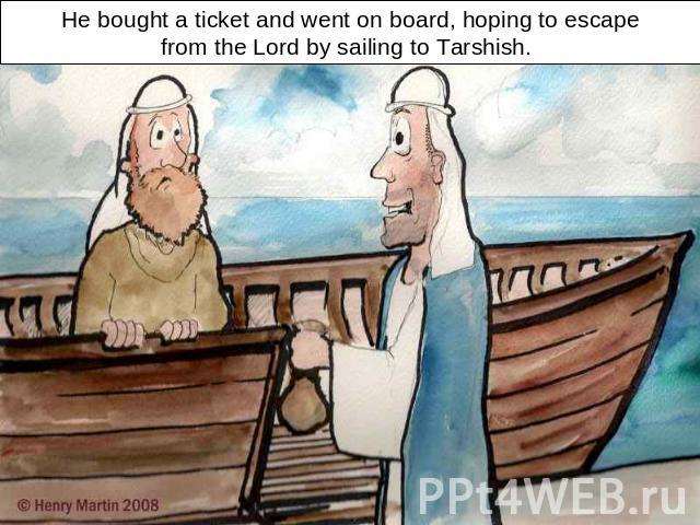 He bought a ticket and went on board, hoping to escapefrom the Lord by sailing to Tarshish.