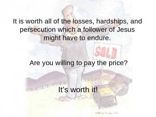 It is worth all of the losses, hardships, and persecution which a follower of Je