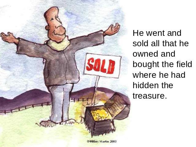 He went and sold all that he owned and bought the field where he had hidden the treasure.