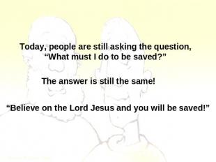 Today, people are still asking the question,“What must I do to be saved?” The an
