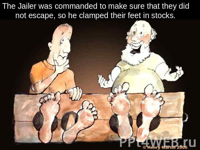 The Jailer was commanded to make sure that they did not escape, so he clamped their feet in stocks.