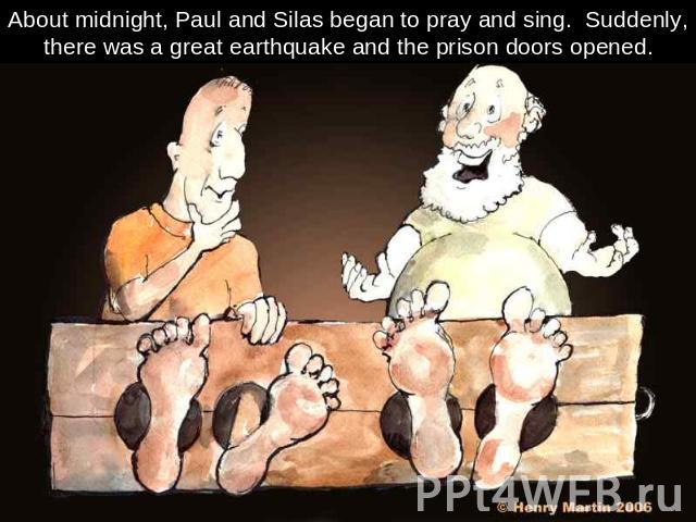 About midnight, Paul and Silas began to pray and sing. Suddenly, there was a great earthquake and the prison doors opened.