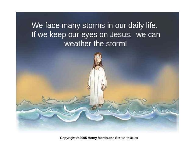 We face many storms in our daily life. If we keep our eyes on Jesus, we can weather the storm! Copyright © 2005 Henry Martin and Sermons4Kids
