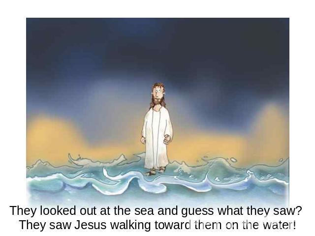 They looked out at the sea and guess what they saw? They saw Jesus walking toward them on the water!