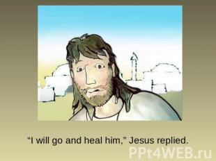 “I will go and heal him,” Jesus replied.