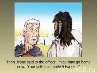 Then Jesus said to the officer, “You may go home now. Your faith has made it hap