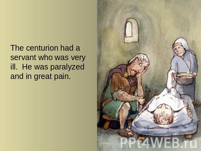 The centurion had a servant who was very ill. He was paralyzed and in great pain.