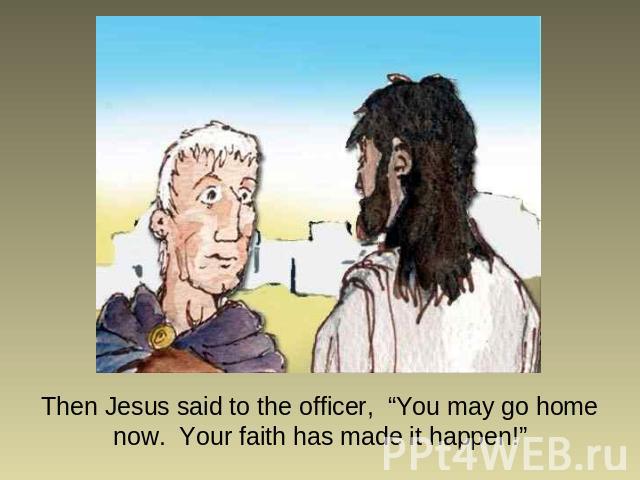 Then Jesus said to the officer, “You may go home now. Your faith has made it happen!”