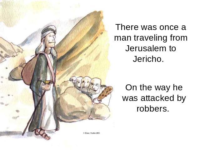 There was once a man traveling from Jerusalem to Jericho. On the way he was attacked by robbers.