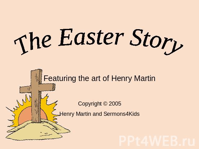 The Easter Story Featuring the art of Henry Martin Copyright © 2005 Henry Martin and Sermons4Kids