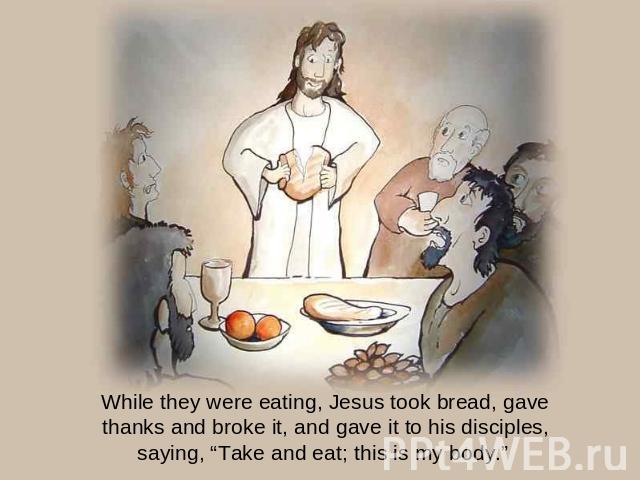 While they were eating, Jesus took bread, gave thanks and broke it, and gave it to his disciples, saying, “Take and eat; this is my body.”
