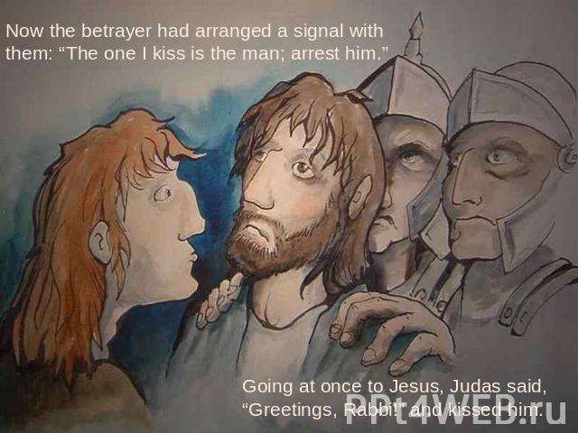 Now the betrayer had arranged a signal with them: “The one I kiss is the man; arrest him.” Going at once to Jesus, Judas said, “Greetings, Rabbi!” and kissed him.