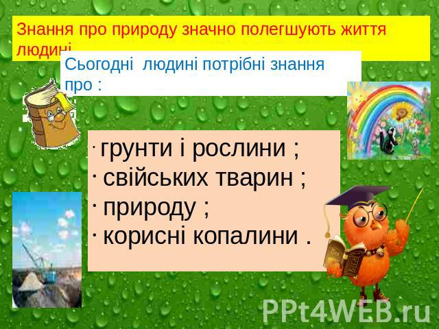 Знання про природу значно полегшують життя людині Сьогодні людині потрібні знання про : грунти і рослини ; свійських тварин ; природу ; корисні копалини .