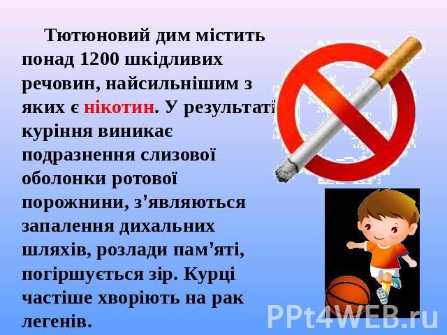 Тютюновий дим містить понад 1200 шкідливих речовин, найсильнішим з яких є нікотин. У результаті куріння виникає подразнення слизової оболонки ротової порожнини, з’являються запалення дихальних шляхів, розлади пам’яті, погіршується зір. Курці частіше…
