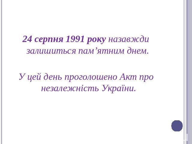 24 серпня 1991 року назавжди залишиться пам’ятним днем. У цей день проголошено Акт про незалежність України.
