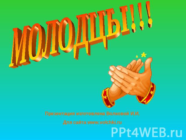 МОЛОДЦЫ!!! Презентация изготовлена Волковой И.И. Для сайта www.volchki.ru