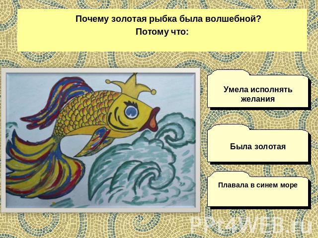 Почему золотая рыбка была волшебной? Потому что: Умела исполнять желания Была золотая Плавала в синем море